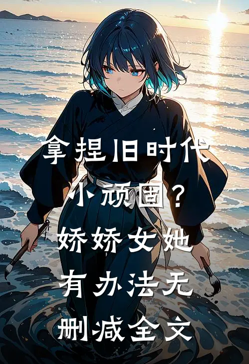 拿捏旧时代小顽固？娇娇女她有办法无删减全文