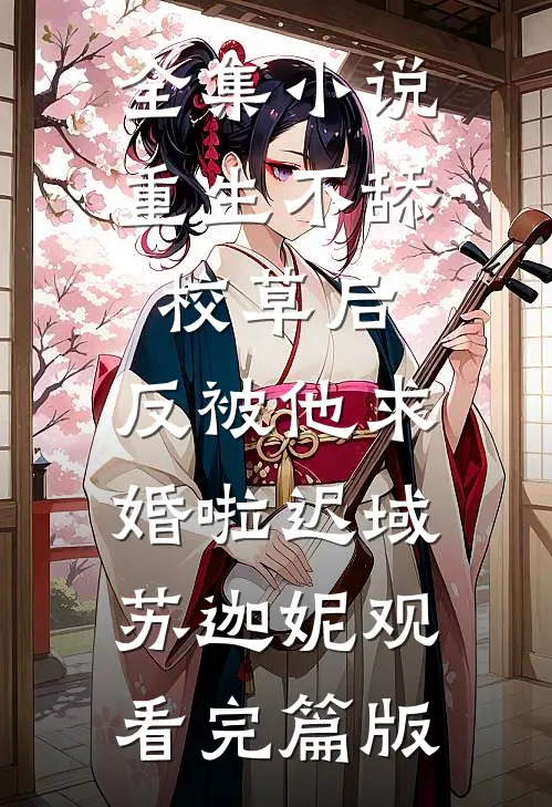 全集小说重生不舔校草后，反被他求婚啦迟域苏迦妮观看完篇版