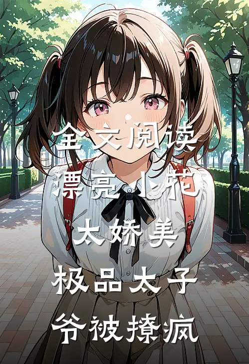 全文阅读漂亮小花太娇美，极品太子爷被撩疯