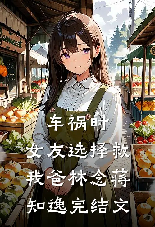 车祸时，女友选择救我爸林念蒋知逸完结文