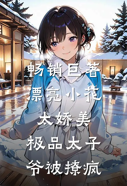 畅销巨著漂亮小花太娇美，极品太子爷被撩疯