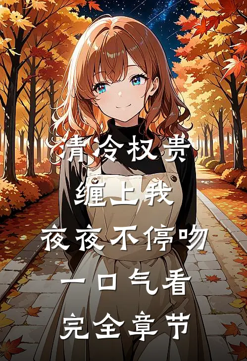 清冷权贵缠上我，夜夜不停吻一口气看完全章节