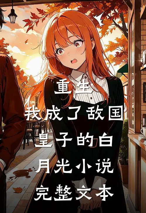 重生:我成了敌国皇子的白月光小说完整文本
