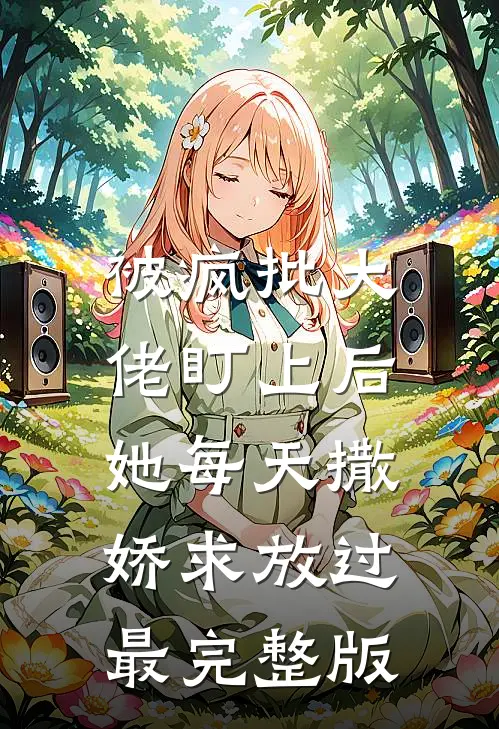 被疯批大佬盯上后，她每天撒娇求放过最完整版