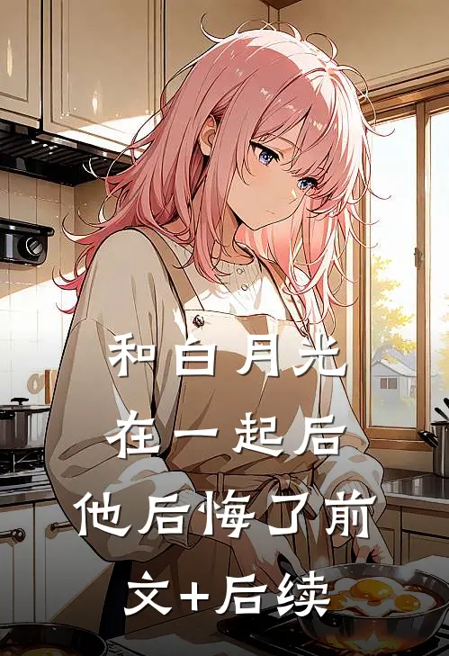 和白月光在一起后，他后悔了前文+后续