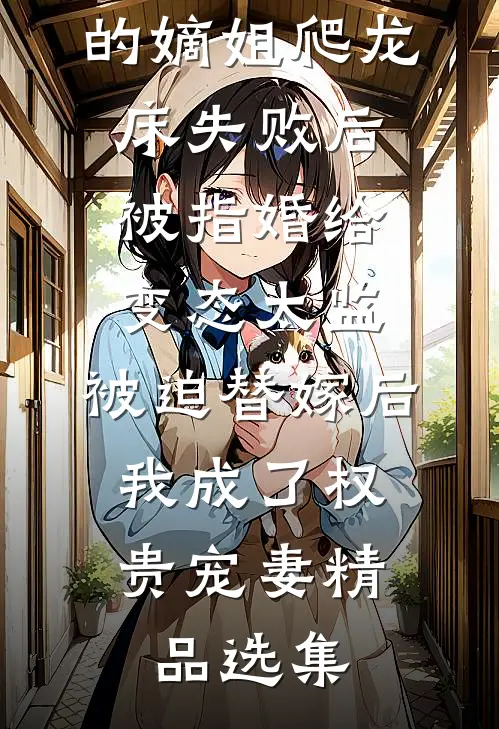 爱攀附权贵的嫡姐爬龙床失败后被指婚给变态太监，被迫替嫁后，我成了权贵宠妻精品选集