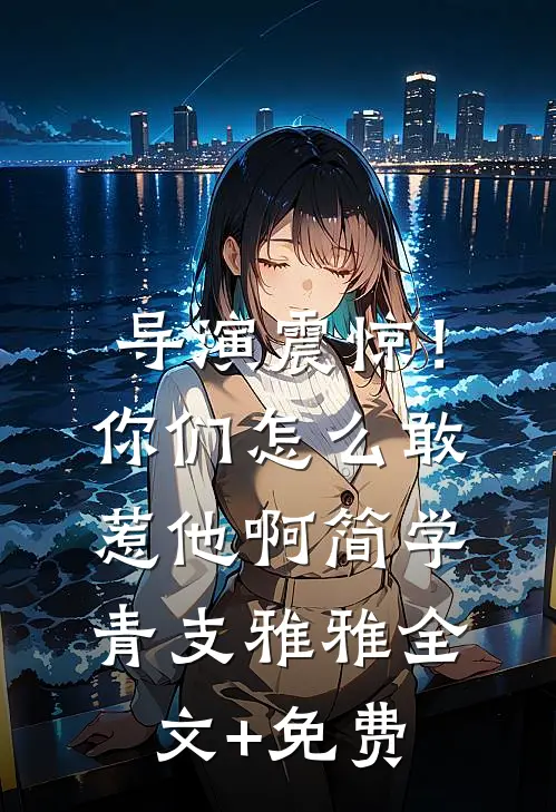 导演震惊！你们怎么敢惹他啊简学青支雅雅全文+免费