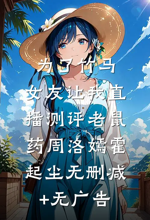 为了竹马，女友让我直播测评老鼠药周洛嫣霍起尘无删减+无广告