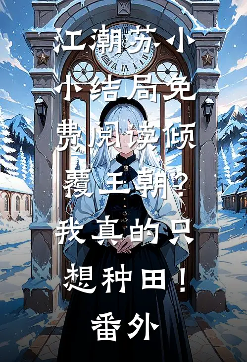 江潮苏小小结局免费阅读倾覆王朝？我真的只想种田！番外