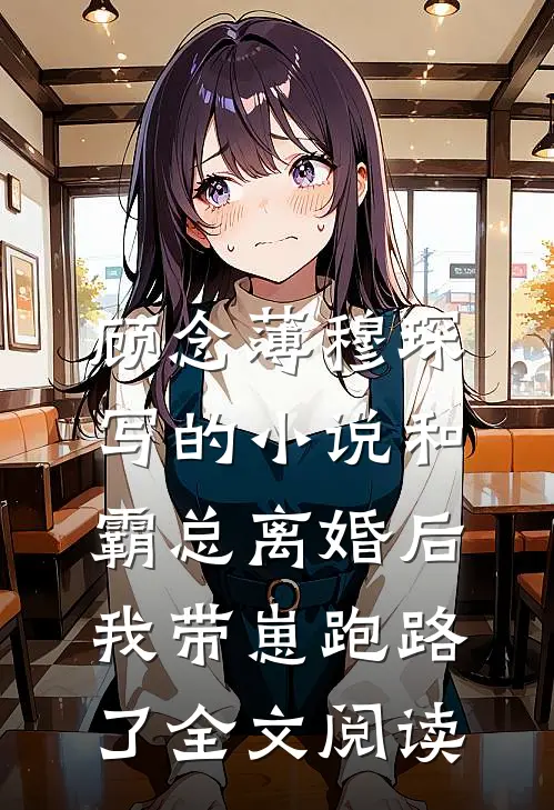 顾念薄穆琛写的小说和霸总离婚后，我带崽跑路了全文阅读