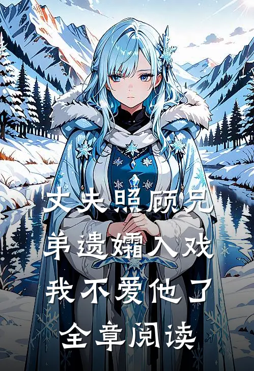 丈夫照顾兄弟遗孀入戏，我不爱他了全章阅读