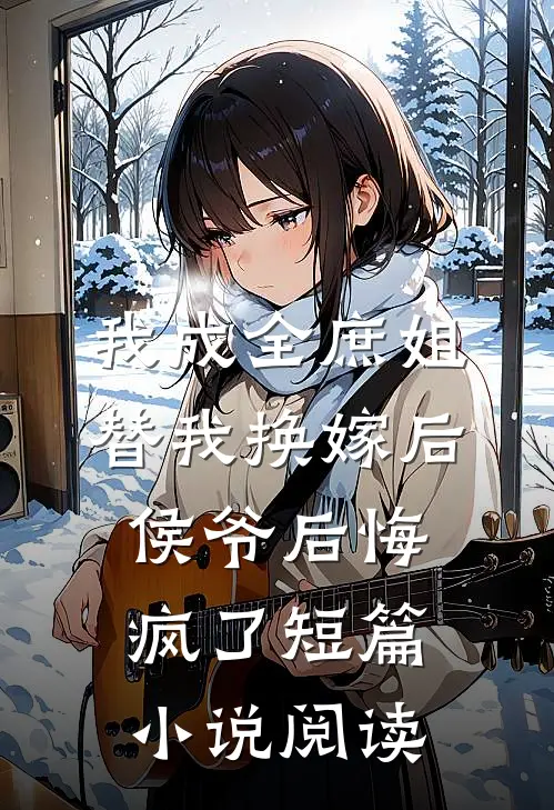 我成全庶姐替我换嫁后，侯爷后悔疯了短篇小说阅读