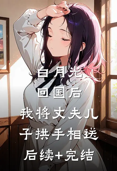 白月光回国后，我将丈夫儿子拱手相送后续+完结