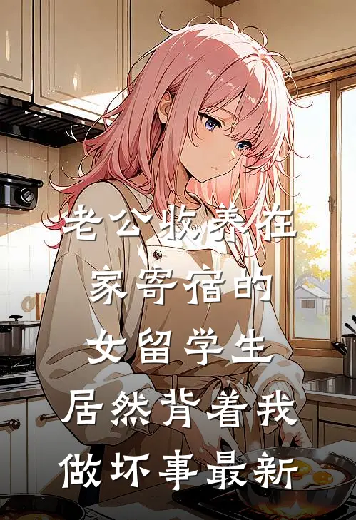老公收养在家寄宿的女留学生，居然背着我做坏事最新