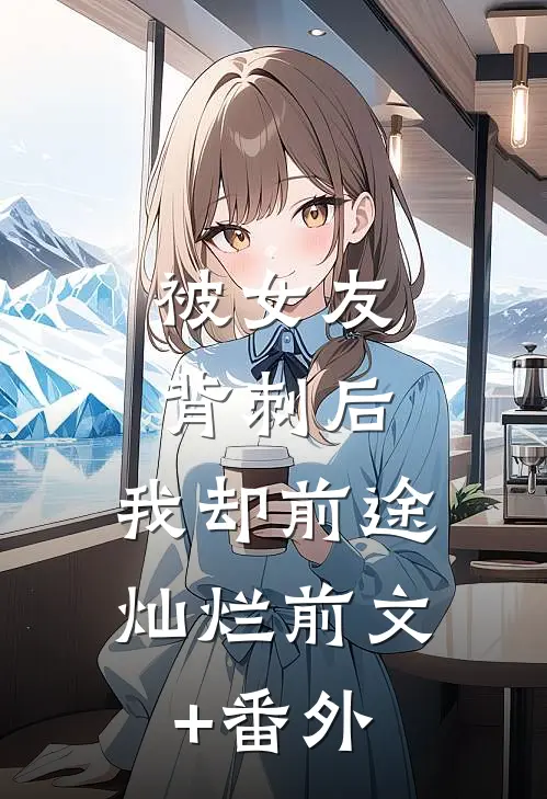 被女友背刺后，我却前途灿烂前文+番外