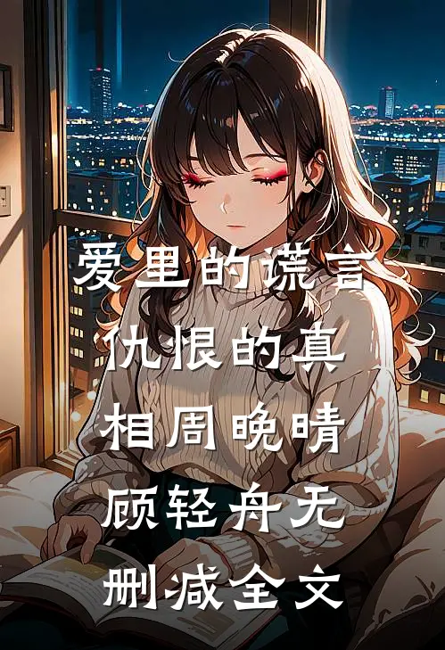 爱里的谎言，仇恨的真相周晚晴顾轻舟无删减全文