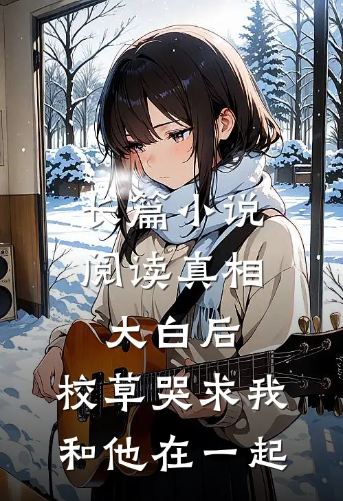 长篇小说阅读真相大白后，校草哭求我和他在一起