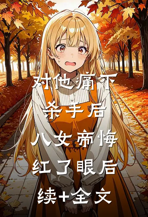 对他痛下杀手后，八女帝悔红了眼后续+全文