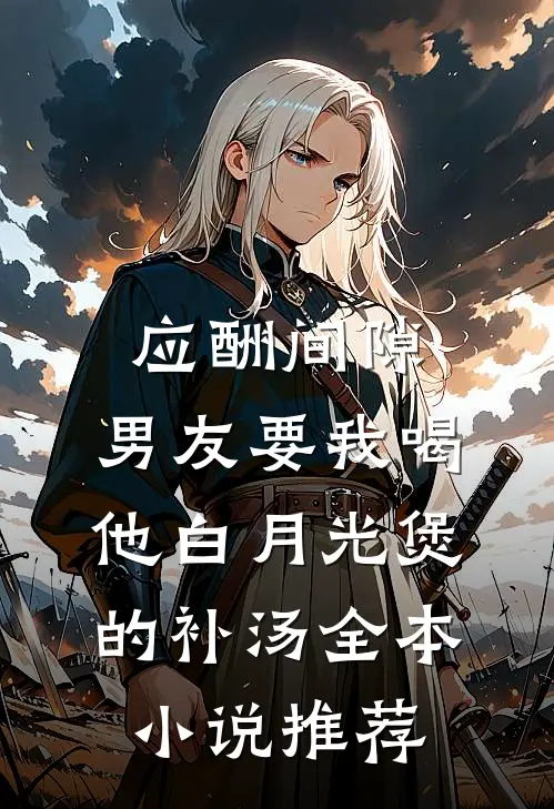 应酬间隙，男友要我喝他白月光煲的补汤全本小说推荐