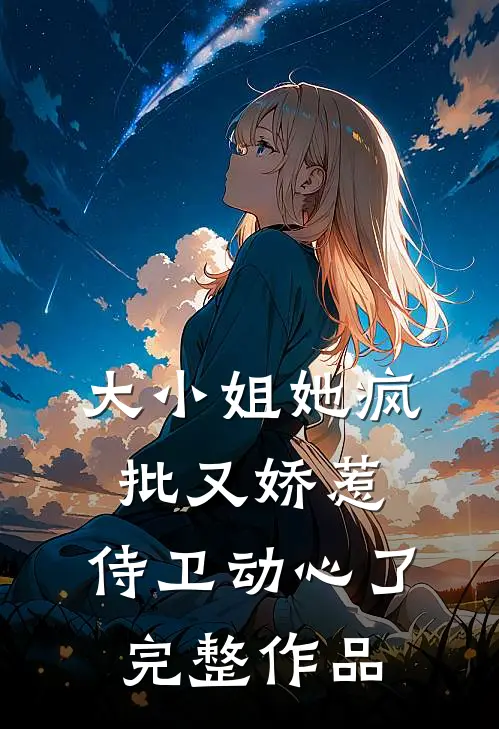 大小姐她疯批又娇惹，侍卫动心了完整作品