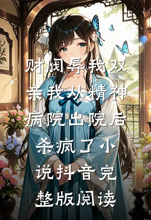 财阀辱我双亲我从精神病院出院后杀疯了小说抖音完整版阅读