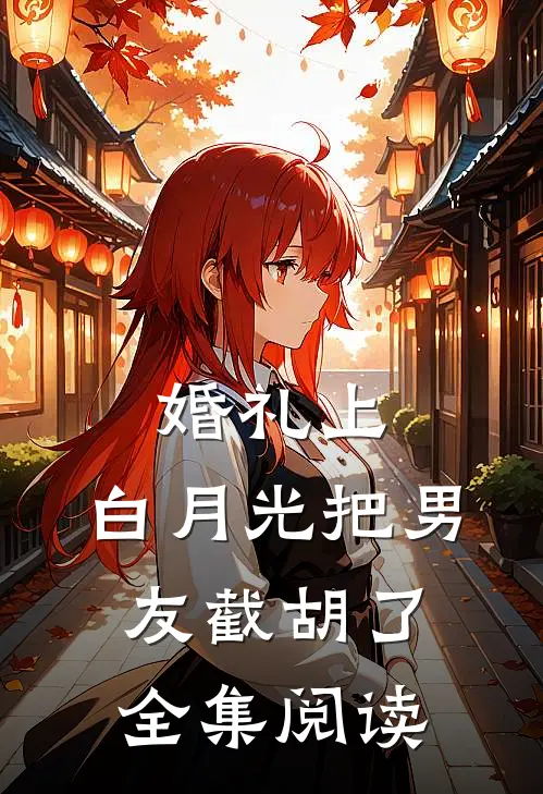婚礼上，白月光把男友截胡了全集阅读