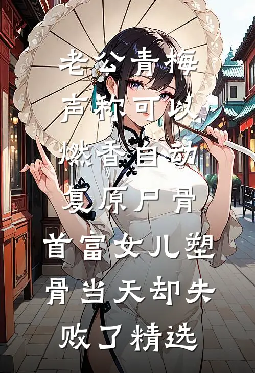 老公青梅声称可以燃香自动复原尸骨，首富女儿塑骨当天却失败了精选