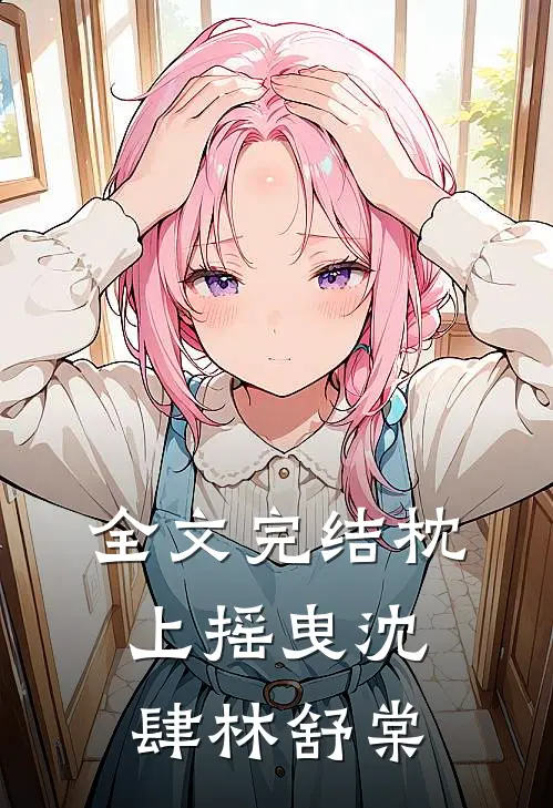 全文完结枕上摇曳沈肆林舒棠