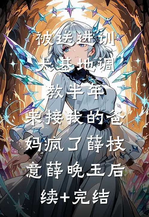 被送进训犬基地调教半年，来接我的爸妈疯了薛枝意薛晚玉后续+完结
