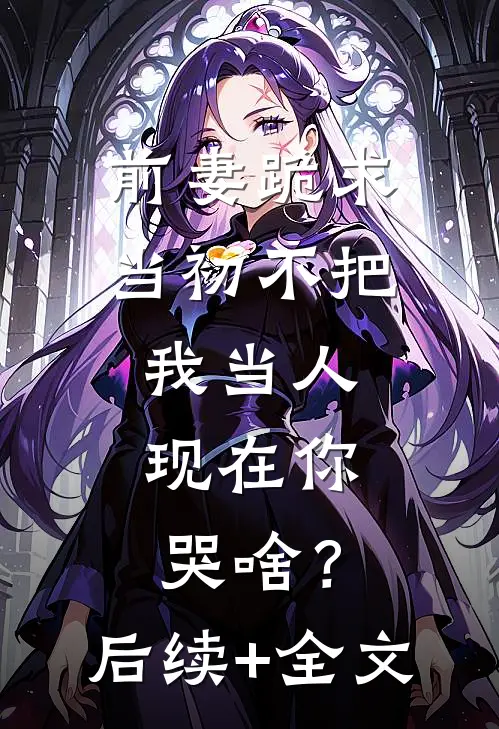 前妻跪求，当初不把我当人，现在你哭啥？后续+全文