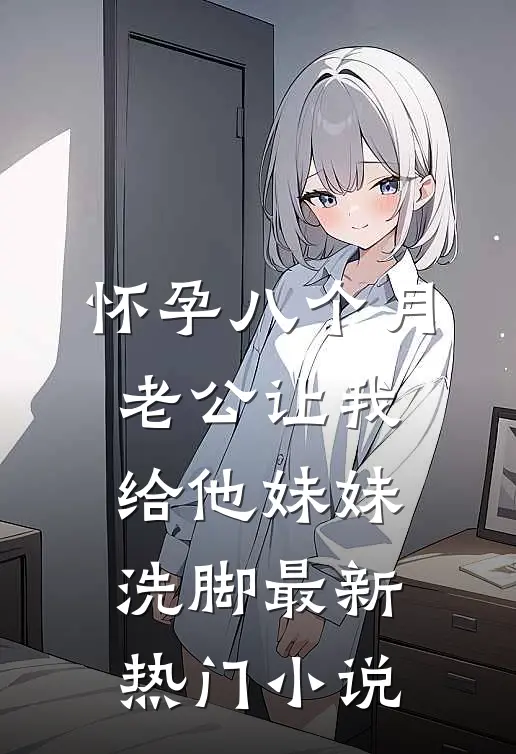 怀孕八个月，老公让我给他妹妹洗脚最新热门小说