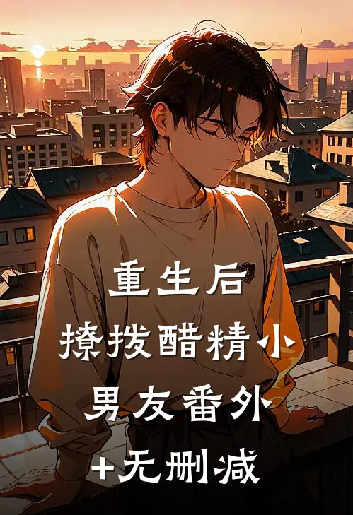重生后，撩拨醋精小男友番外+无删减