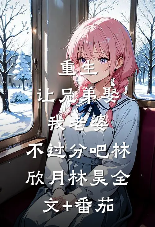 重生：让兄弟娶我老婆，不过分吧林欣月林昊全文+番茄