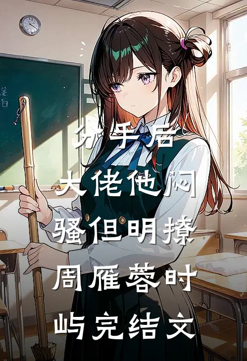分手后，大佬他闷骚但明撩周雁蓉时屿完结文