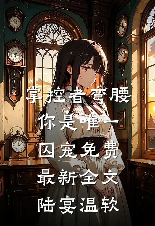 掌控者弯腰，你是唯一囚宠免费最新全文陆宴温软