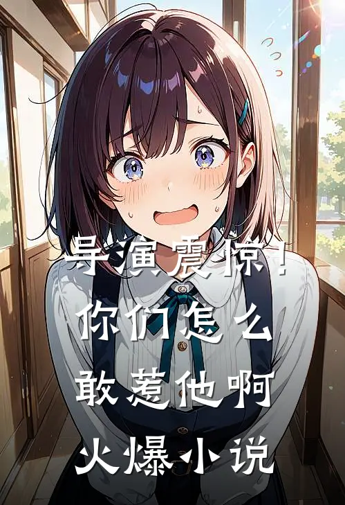 导演震惊！你们怎么敢惹他啊火爆小说