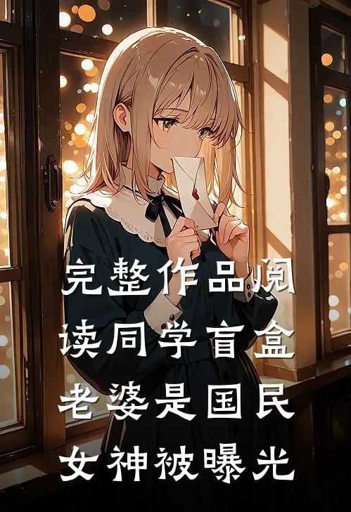 完整作品阅读同学盲盒,老婆是国民女神被曝光