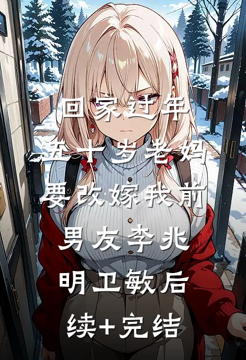 回家过年，五十岁老妈要改嫁我前男友李兆明卫敏后续+完结