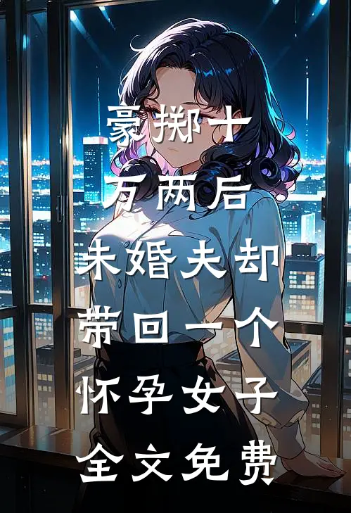 豪掷十万两后，未婚夫却带回一个怀孕女子全文免费