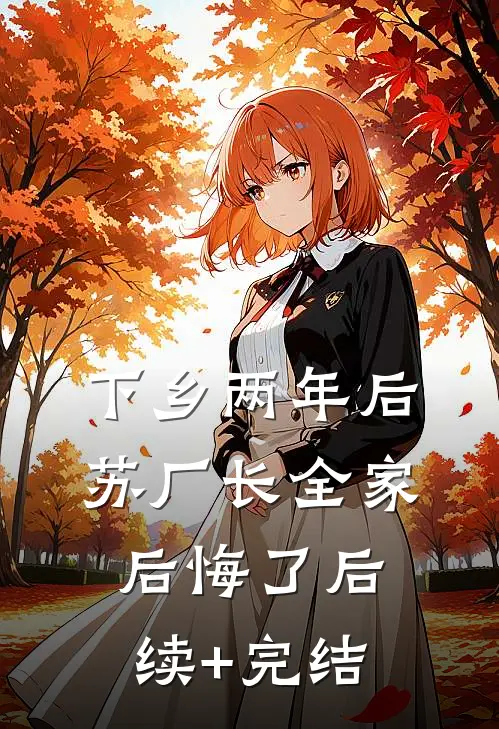 下乡两年后，苏厂长全家后悔了后续+完结
