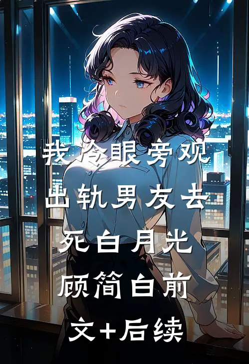 我冷眼旁观出轨男友去死白月光顾简白前文+后续