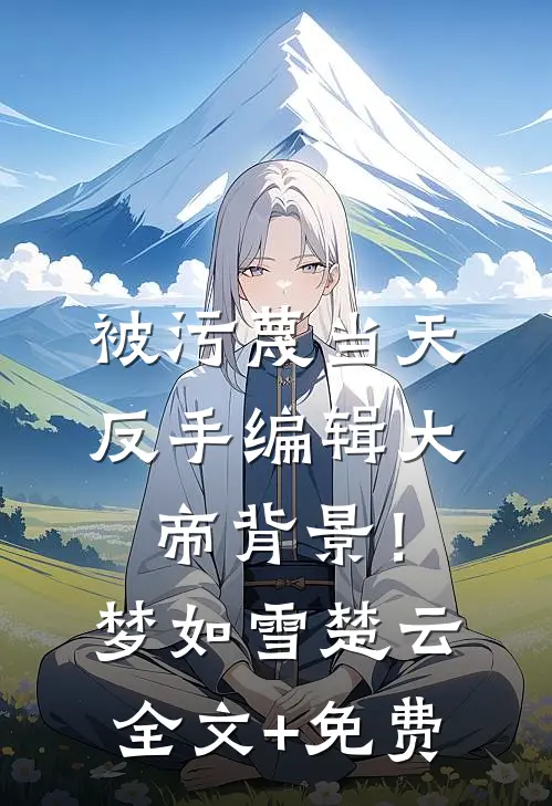 被污蔑当天，反手编辑大帝背景！梦如雪楚云全文+免费