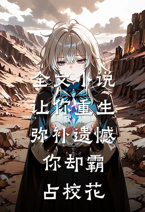 全文小说让你重生弥补遗憾，你却霸占校花