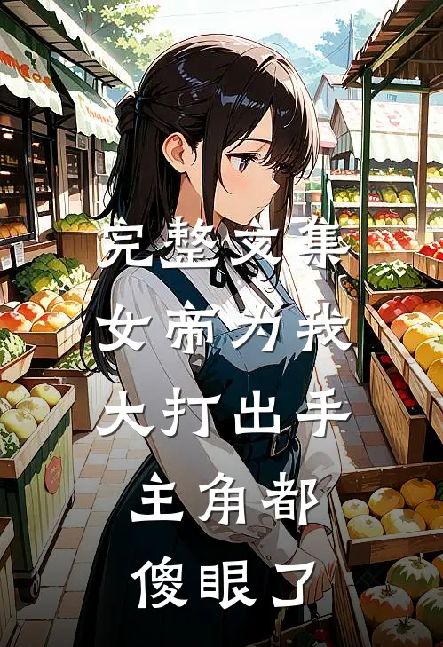 完整文集女帝为我大打出手，主角都傻眼了