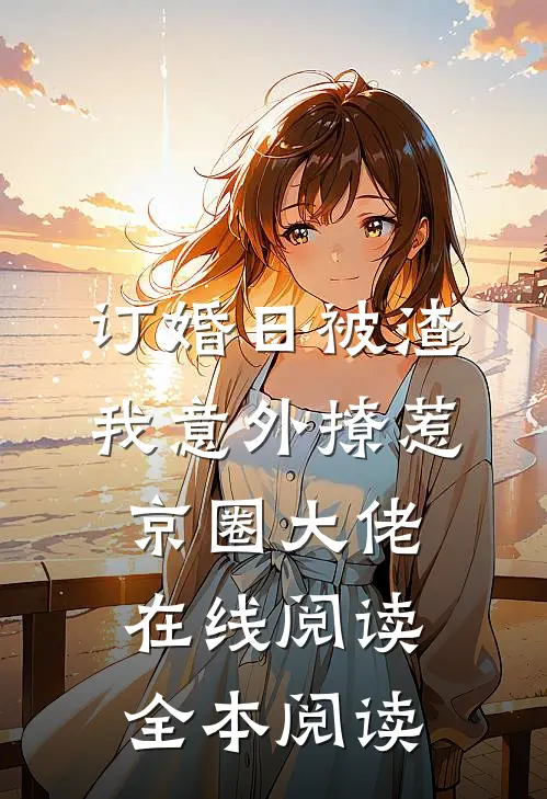 订婚日被渣，我意外撩惹京圈大佬在线阅读全本阅读