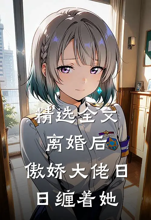 精选全文离婚后，傲娇大佬日日缠着她