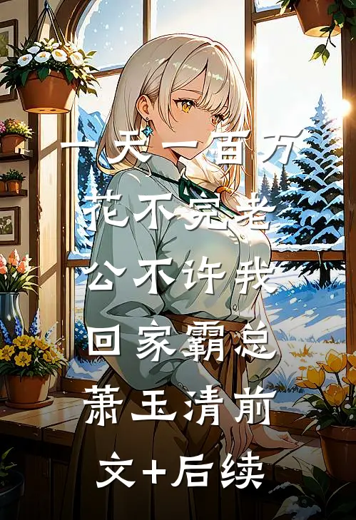 一天一百万花不完老公不许我回家霸总萧玉清前文+后续