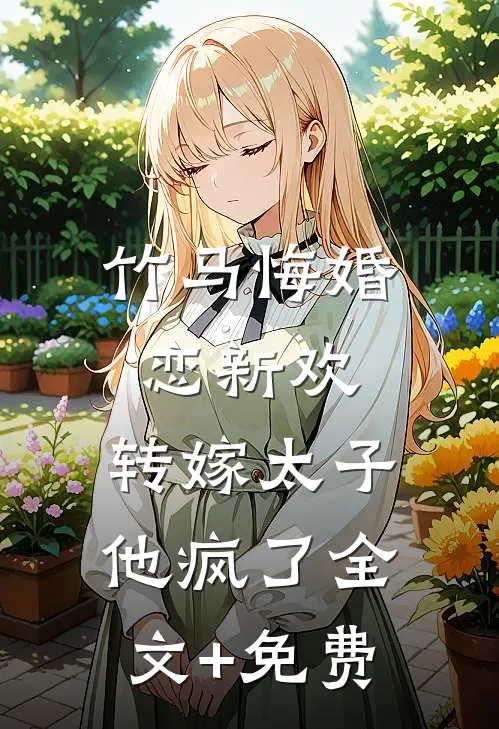 竹马悔婚恋新欢，转嫁太子他疯了全文+免费