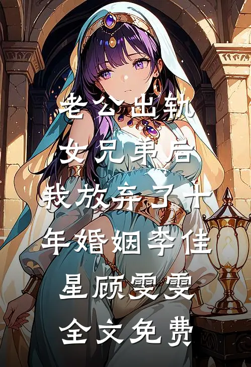 老公出轨女兄弟后，我放弃了十年婚姻李佳星顾雯雯全文免费
