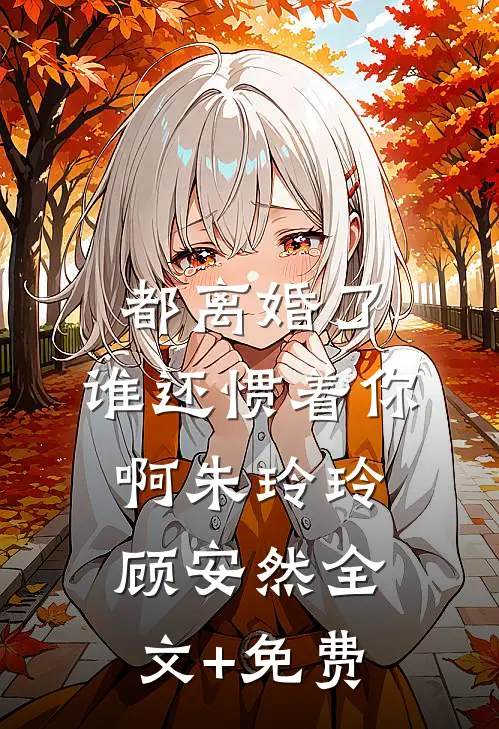 都离婚了，谁还惯着你啊朱玲玲顾安然全文+免费